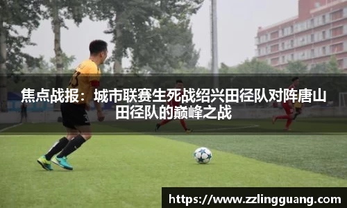 焦点战报：城市联赛生死战绍兴田径队对阵唐山田径队的巅峰之战